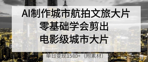 AI制作城市航拍文旅大片，零基础学会剪出电影级城市大片，单日变现多张 - 冒泡网赚