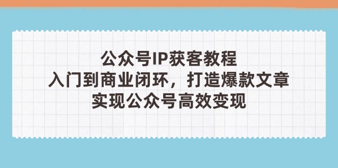 公众号IP获客教程，从入门到商业闭环，打造爆款文章，实现公众... - 中创网