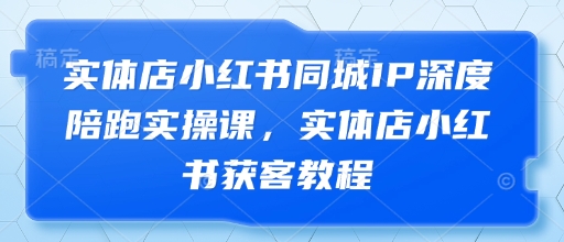 实体店小红书同城IP深度陪跑实操课，实体店小红书获客教程 - 冒泡网赚