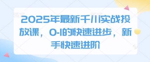 2025年最新千川实战投放课，0-1的快速进步，新手快速进阶 - 冒泡网赚