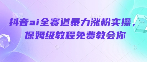 抖音ai全赛道暴力涨粉实操，保姆级教程免费教会你 - 冒泡网赚