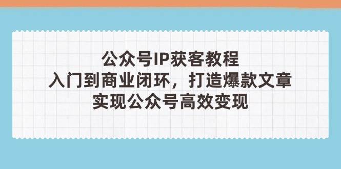 公众号IP获客教程(第3期)，从入门到商业闭环，打造爆款文章，实现公众号高效变现 - 福缘创业网