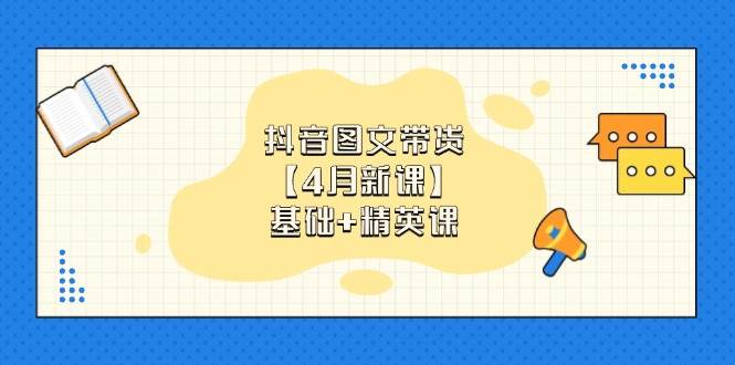 抖音图文带货，基础课+精英课：0基础小白掌握各赛道带货技巧【4月新课】 - 福缘创业网