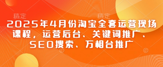 2025年4月份淘宝全套运营现场课程，运营后台、关键词推广、SEO搜索、万相台推广 - 冒泡网赚