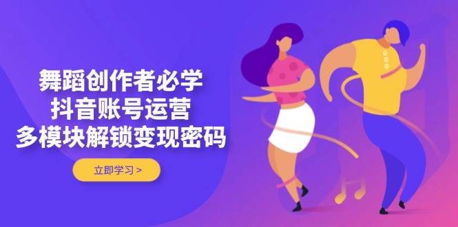 舞蹈创作者必学，抖音账号运营，多模块解锁变现密码 - 福缘创业网