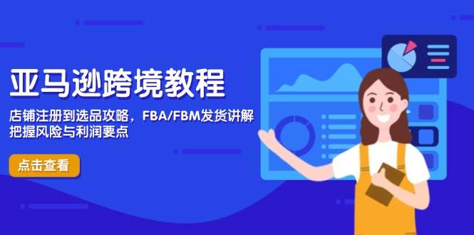 亚马逊跨境教程，店铺注册到选品攻略，FBA/FBM发货讲解，把握风险与利润 - 福缘创业网