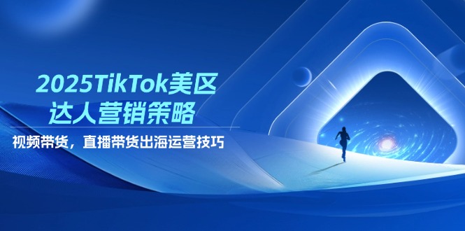 2025TikTok美区达人营销策略，视频带货，直播带货，出海运营技巧 - 中创网