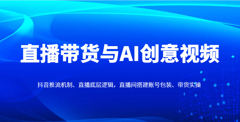 直播带货与AI创意视频，抖音推流机制、直播底层逻辑，直播间搭建账号包装、带货实操 - 福缘创业网