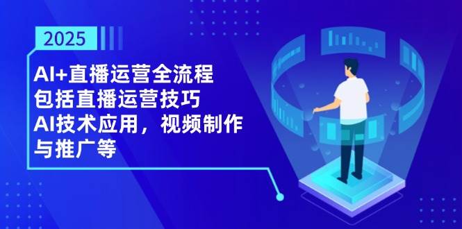 2025AI+直播运营全流程，包括直播运营技巧，AI技术应用，视频制作与推广等 - 福缘创业网