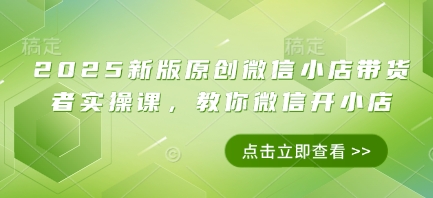 2025新版原创微信小店带货者实操课，教你微信开小店 - 冒泡网赚