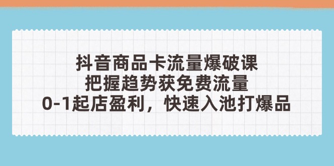 抖音商品卡流量爆破课：把握趋势获免费流量，0-1起店盈利，快速入池打爆品 - 中创网