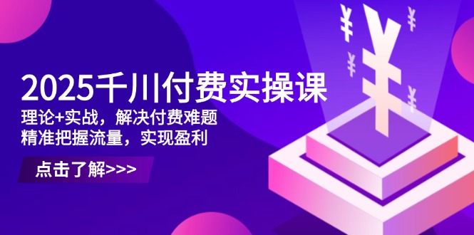 2025千川付费实操课，理论+实战，解决付费难题，精准把握流量，实现盈利 - 中创网
