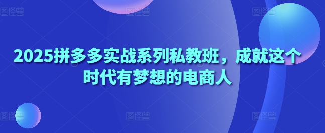 2025拼多多实战系列私教班，成就这个时代有梦想的电商人 - 冒泡网赚
