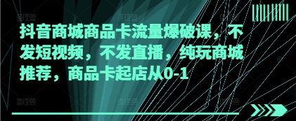 抖音商城商品卡流量爆破课，不发短视频，不发直播，纯玩商城推荐，商品卡起店从0-1 - 冒泡网赚
