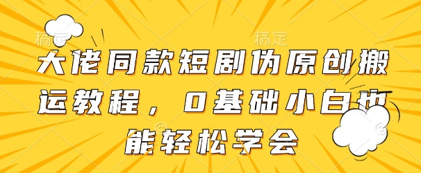 大佬同款短剧伪原创搬运方法，0基础小白也能轻松学会 - 冒泡网赚