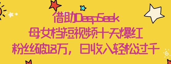 借助DeepSeek，母女档短视频十天爆红，粉丝破18W，日收入轻松几张 - 冒泡网赚