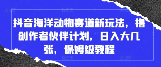 抖音海洋动物赛道新玩法，撸创作者伙伴计划，日入大几张，保姆级教程 - 冒泡网赚