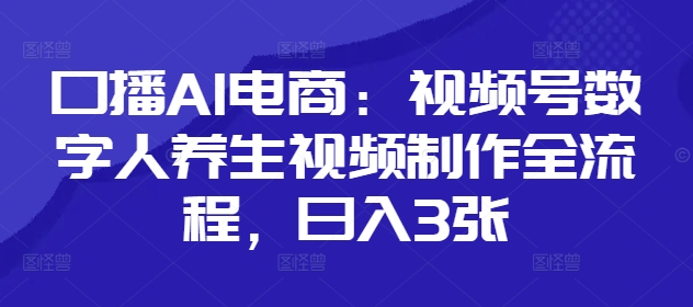 口播AI电商：视频号数字人养生视频制作全流程，日入3张 - 冒泡网赚
