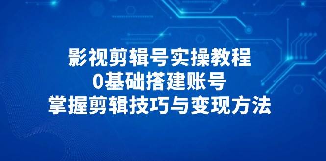 影视剪辑号实操教程，0基础搭建账号，掌握剪辑技巧与变现方法 - 福缘创业网
