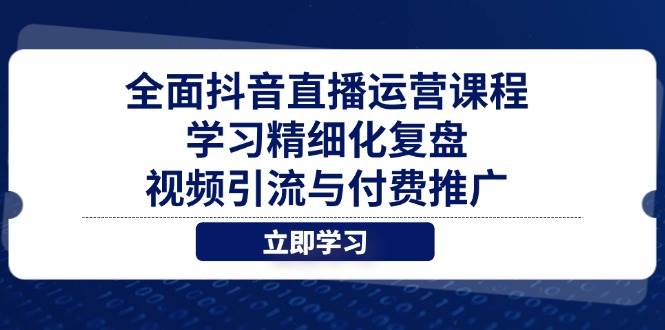 全面抖音直播运营课程，学习精细化复盘、视频引流与付费推广 - 福缘创业网