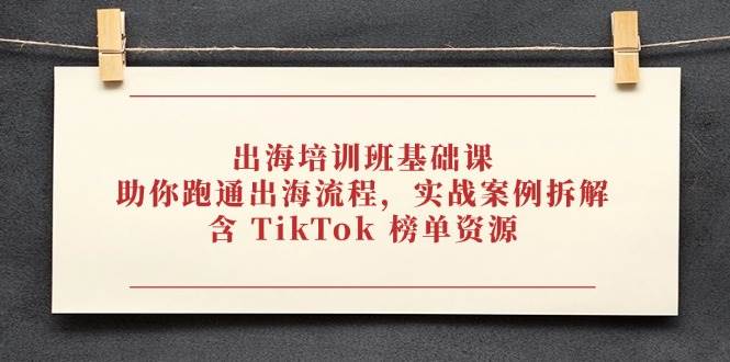 出海培训班基础课，助你跑通出海流程，实战案例拆解，含 TikTok 榜单资源 - 福缘创业网