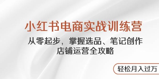 小红书电商实战训练营，从零起步，掌握选品、笔记创作、店铺运营全攻略，轻松月入过万 - 福缘创业网