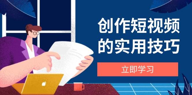 创作短视频的实用技巧，剪辑、设备、构图、文案一站式学习攻略 - 福缘创业网