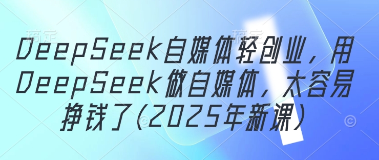 DeepSeek自媒体轻创业，用DeepSeek做自媒体，太容易挣钱了(2025年新课) - 冒泡网赚