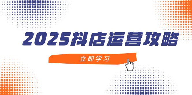2025抖店运营攻略，掌握抖店技巧，打造月销百万，新手入门到精通 - 中创网