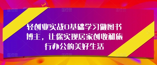 轻创业实战0基础学习做图书博主，让你实现居家创收和旅行办公的美好生活 - 冒泡网赚