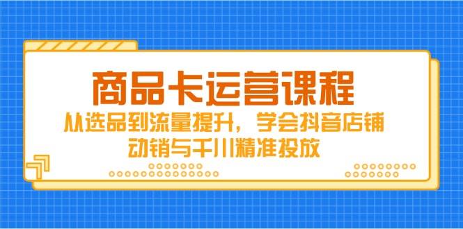 商品卡运营课程，从选品到流量提升，学会抖音店铺动销与千川精准投放 - 福缘创业网