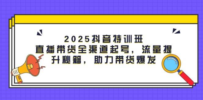 2025抖音特训班：直播带货全渠道起号，流量提升秘籍，助力带货爆发 - 福缘创业网