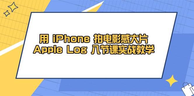 用iPhone拍电影感大片，Apple Log 8节课实战教学 - 福缘创业网
