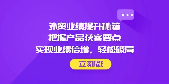 外贸业绩提升秘籍，把握产品获客要点，实现业绩倍增，轻松破局 - 福缘创业网