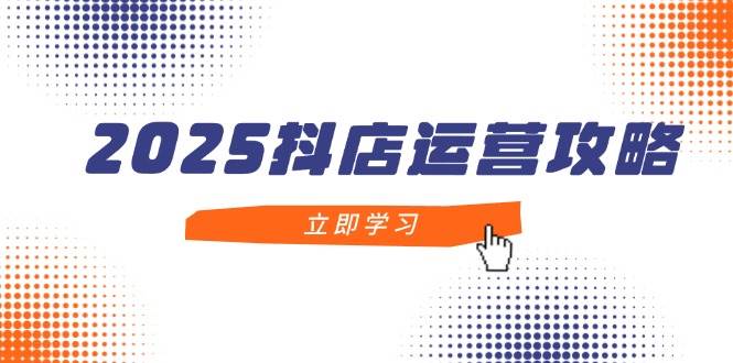 2025抖店运营攻略，掌握抖店技巧，打造月销百万，新手入门到精通 - 福缘创业网