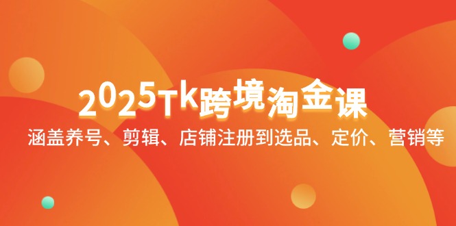 2025Tk跨境淘金课：涵盖养号、剪辑、店铺注册到选品、定价、营销等 - 中创网