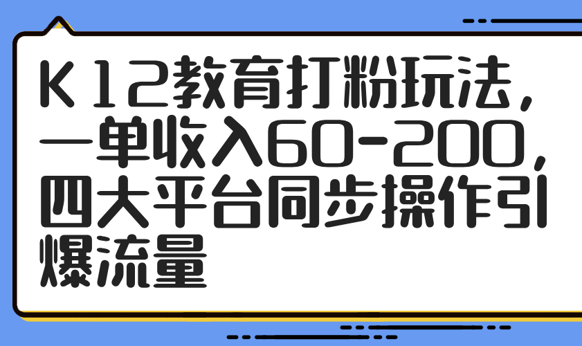 K12教育打粉玩法，一单收入60-200，四大平台同步操作引爆流量 - 中创网