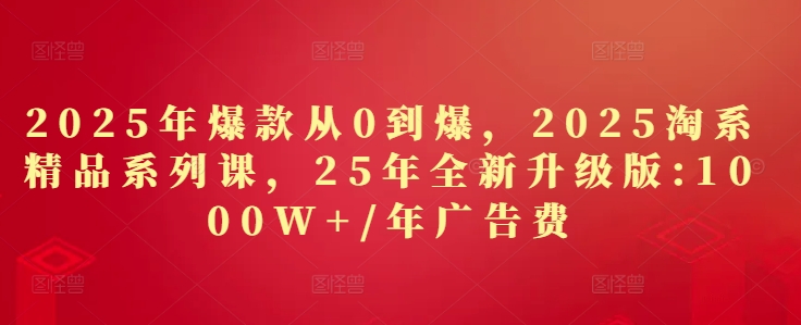 2025年爆款从0到爆，2025淘系精品系列课，25年全新升级版：1000W+1年广告费 - 冒泡网赚