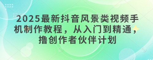 2025最新抖音风景类视频手机制作教程，从入门到精通，撸创作者伙伴计划 - 冒泡网赚