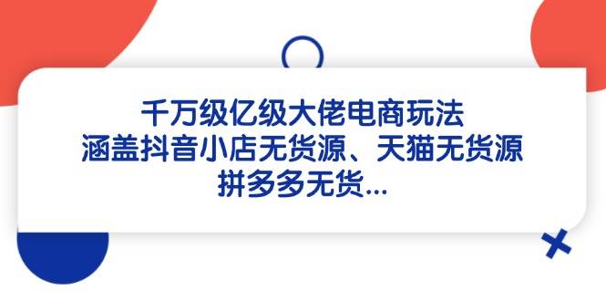 千万级亿级大佬电商玩法：涵盖抖音小店无货源、天猫无货源、拼多多无货 - 福缘创业网