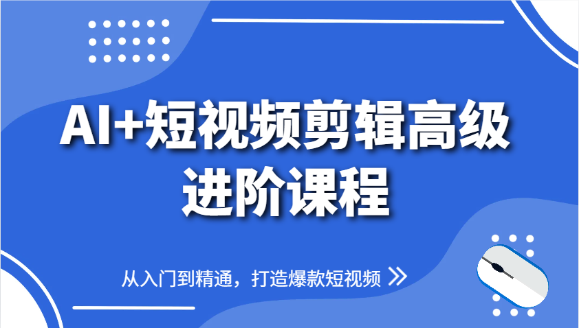 AI+短视频剪辑高级进阶课程，从入门到精通，打造爆款短视频 - 福缘创业网