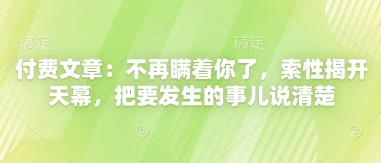 付费文章：不再瞒着你了，索性揭开天幕，把要发生的事儿说清楚 - 冒泡网赚