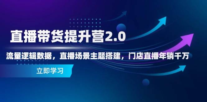 直播带货提升营2.0：流量逻辑数据，直播场景主题搭建，门店直播年销千万 - 福缘创业网