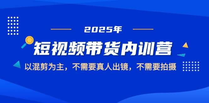 2025短视频带货内训营，以混剪为主，不需要真人出镜，不需要拍摄 - 福缘创业网