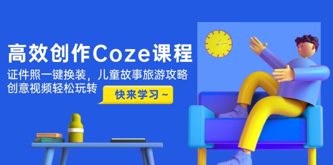 高效创作Coze课程，证件照一键换装，儿童故事旅游攻略，创意视频轻松玩转 - 中创网