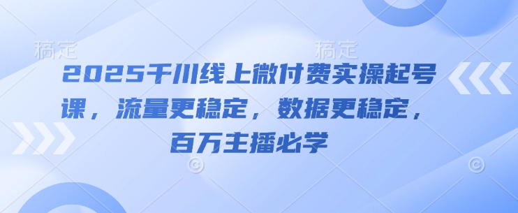 2025千川线上微付费实操起号课，流量更稳定，数据更稳定，百万主播必学 - 冒泡网赚