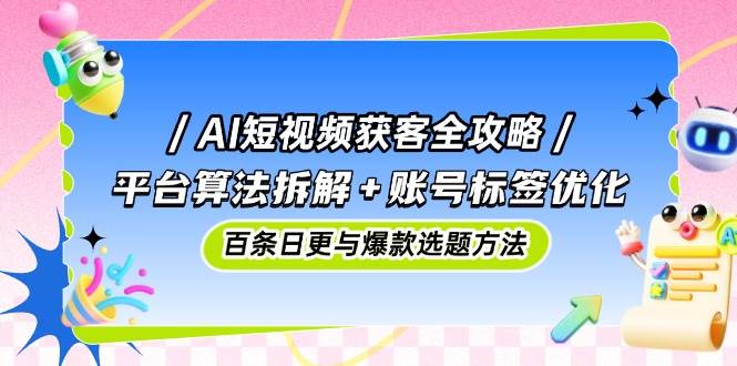 AI短视频获客全攻略：平台算法拆解+账号标签优化，百条日更与爆款选题方法 - 福缘创业网