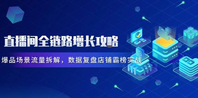 直播间全链路增长攻略，爆品场景流量拆解，数据复盘店铺霸榜实战 - 福缘创业网