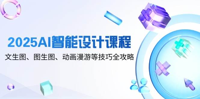 2025AI智能设计课程，文生图、图生图、动画漫游等技巧全攻略 - 福缘创业网