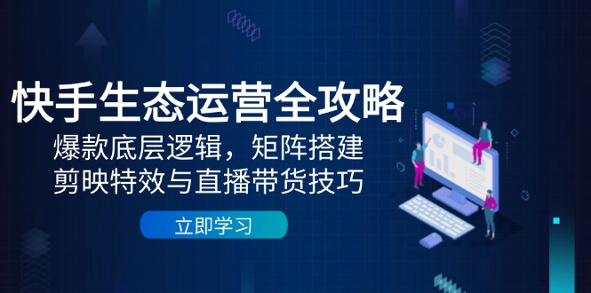 快手生态运营全攻略：爆款底层逻辑，矩阵搭建，剪映特效与直播带货技巧 - 中创网